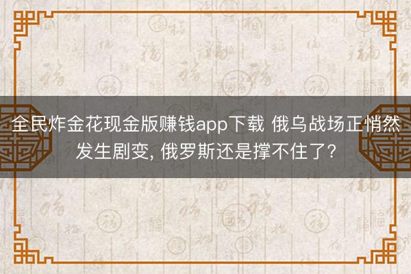 全民炸金花现金版赚钱app下载 俄乌战场正悄然发生剧变， 俄罗斯还是撑不住了?