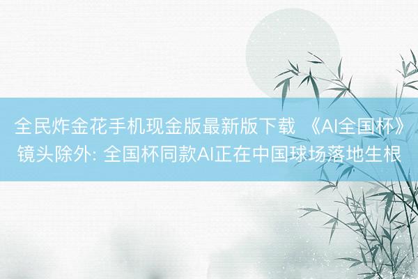全民炸金花手机现金版最新版下载 《AI全国杯》镜头除外: 全国杯同款AI正在中国球场落地生根