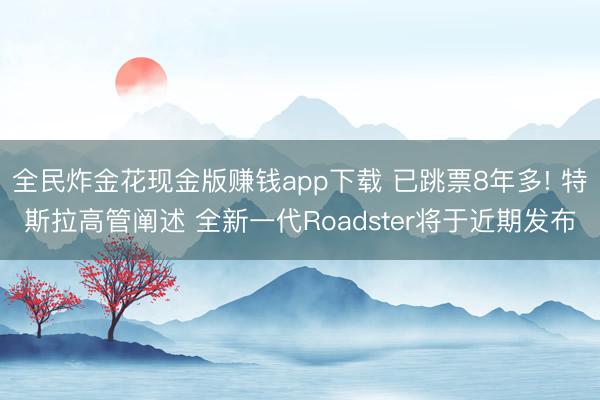 全民炸金花现金版赚钱app下载 已跳票8年多! 特斯拉高管阐述 全新一代Roadster将于近期发布