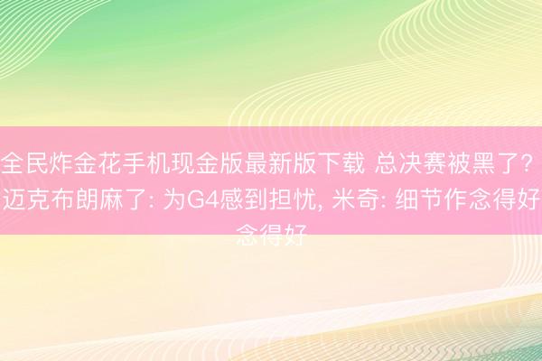 全民炸金花手机现金版最新版下载 总决赛被黑了? 迈克布朗麻了: 为G4感到担忧, 米奇: 细节作念得好