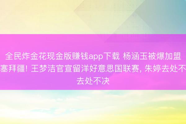 全民炸金花现金版赚钱app下载 杨涵玉被爆加盟阿塞拜疆! 王梦洁官宣留洋好意思国联赛， 朱婷去处不决