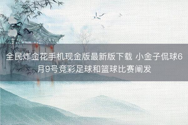 全民炸金花手机现金版最新版下载 小金子侃球6月9号竞彩足球和篮球比赛阐发