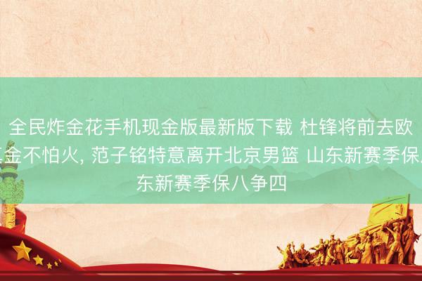 全民炸金花手机现金版最新版下载 杜锋将前去欧洲锻真金不怕火, 范子铭特意离开北京男篮 山东新赛季保八争四