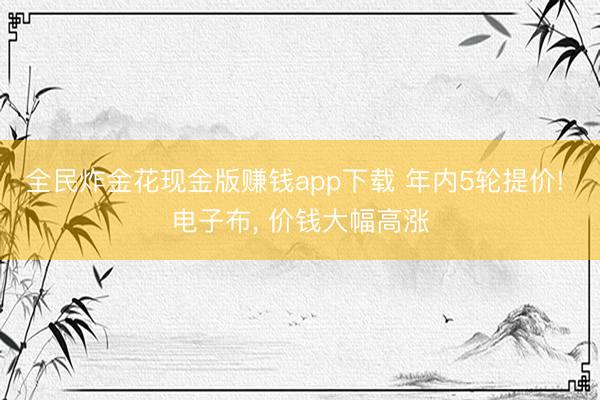 全民炸金花现金版赚钱app下载 年内5轮提价! 电子布， 价钱大幅高涨