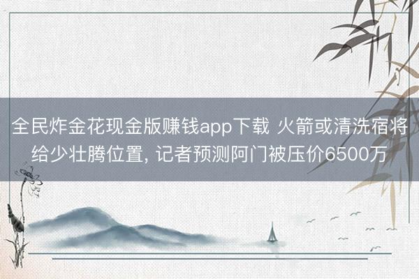 全民炸金花现金版赚钱app下载 火箭或清洗宿将给少壮腾位置， 记者预测阿门被压价6500万
