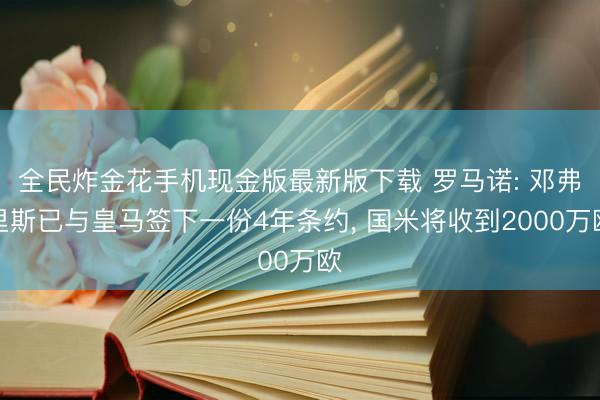 全民炸金花手机现金版最新版下载 罗马诺: 邓弗里斯已与皇马签下一份4年条约， 国米将收到2000万欧