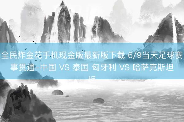 全民炸金花手机现金版最新版下载 6/9当天足球赛事贯通-中国 VS 泰国 匈牙利 VS 哈萨克斯坦
