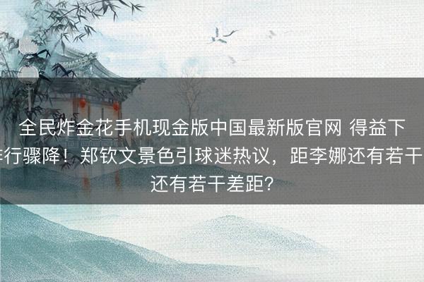 全民炸金花手机现金版中国最新版官网 得益下滑+排行骤降！郑钦文景色引球迷热议，距李娜还有若干差距？