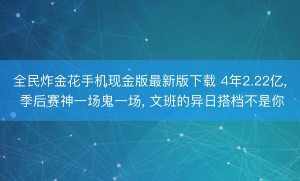 全民炸金花手机现金版最新版下载 4年2.22亿， 季后赛神一场鬼一场， 文班的异日搭档不是你