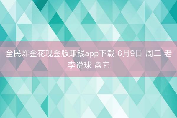 全民炸金花现金版赚钱app下载 6月9日 周二 老李说球 盘它