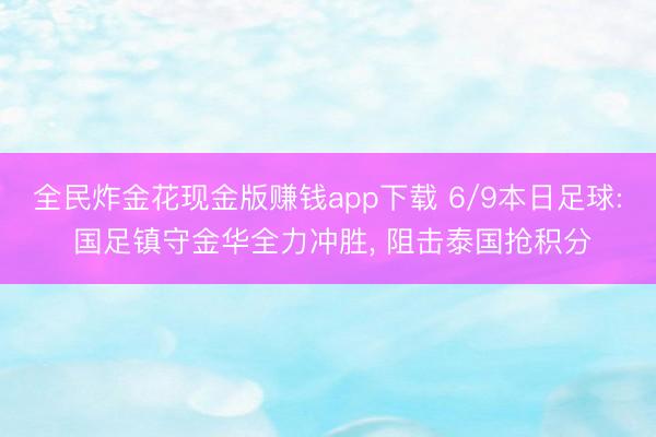全民炸金花现金版赚钱app下载 6/9本日足球: 国足镇守金华全力冲胜， 阻击泰国抢积分