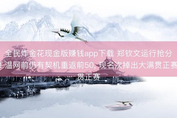 全民炸金花现金版赚钱app下载 郑钦文运行抢分! 温网前仍有契机重返前50, 现名次掉出大满贯正赛