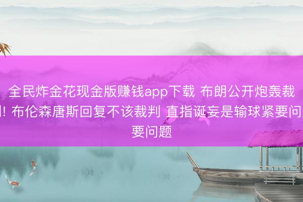 全民炸金花现金版赚钱app下载 布朗公开炮轰裁判! 布伦森唐斯回复不该裁判 直指诞妄是输球紧要问题