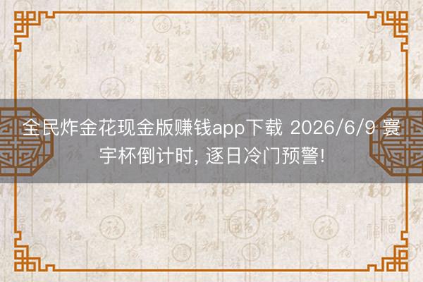 全民炸金花现金版赚钱app下载 2026/6/9 寰宇杯倒计时， 逐日冷门预警!