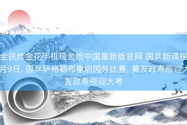 全民炸金花手机现金版中国最新版官网 国乒新谍报: 6月9日， 国乒萨格勒布重启国外比赛， 黄友政寿辰迎大考