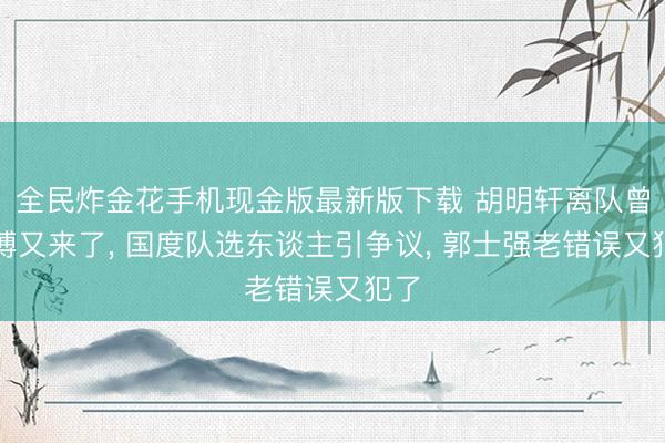全民炸金花手机现金版最新版下载 胡明轩离队曾凡博又来了， 国度队选东谈主引争议， 郭士强老错误又犯了