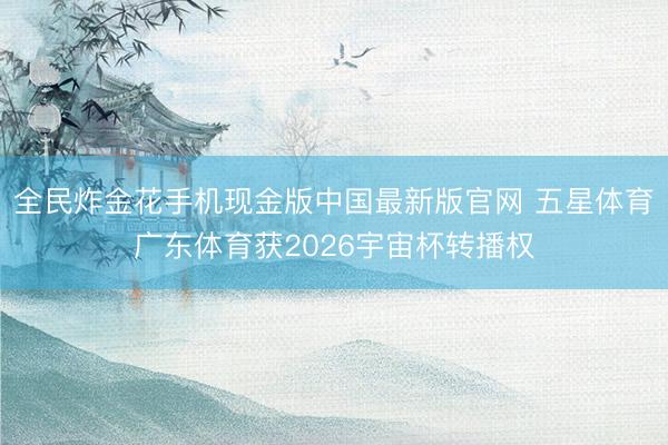 全民炸金花手机现金版中国最新版官网 五星体育广东体育获2026宇宙杯转播权
