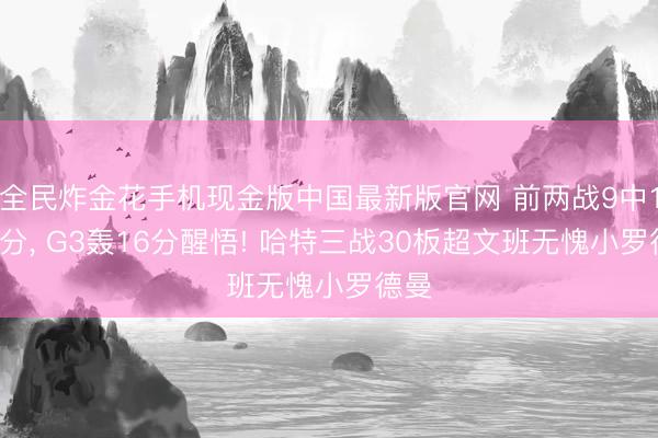 全民炸金花手机现金版中国最新版官网 前两战9中1仅3分， G3轰16分醒悟! 哈特三战30板超文班无愧小罗德曼