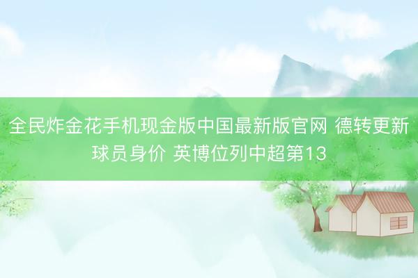 全民炸金花手机现金版中国最新版官网 德转更新球员身价 英博位列中超第13
