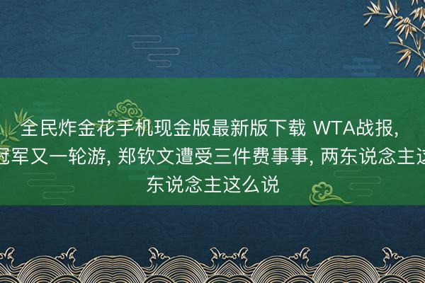 全民炸金花手机现金版最新版下载 WTA战报, 奥运冠军又一轮游, 郑钦文遭受三件费事事, 两东说念主这么说