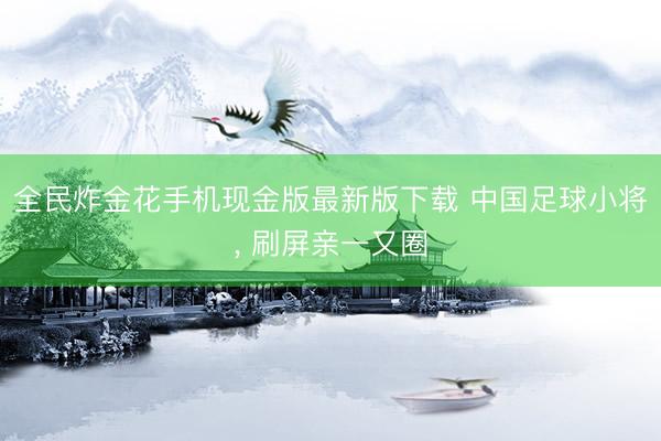 全民炸金花手机现金版最新版下载 中国足球小将， 刷屏亲一又圈