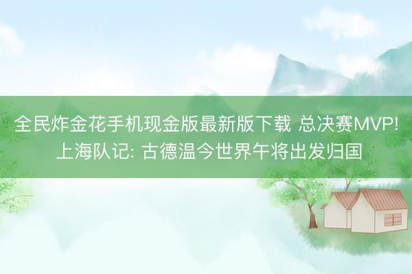 全民炸金花手机现金版最新版下载 总决赛MVP! 上海队记: 古德温今世界午将出发归国