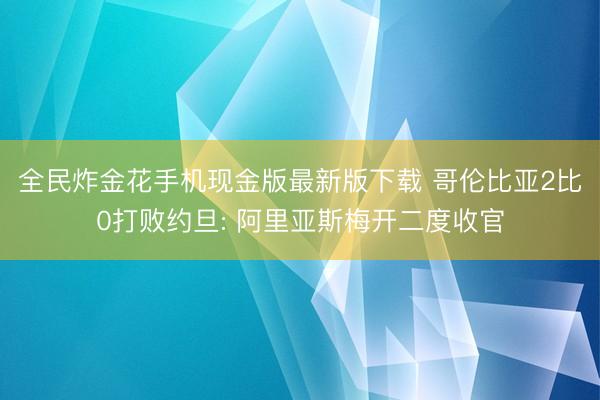 全民炸金花手机现金版最新版下载 哥伦比亚2比0打败约旦: 阿里亚斯梅开二度收官