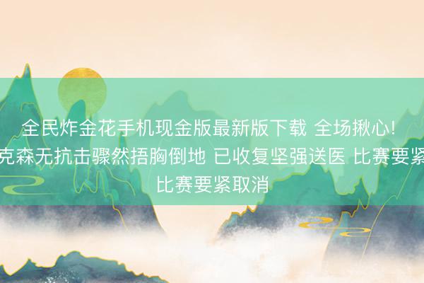 全民炸金花手机现金版最新版下载 全场揪心! 埃里克森无抗击骤然捂胸倒地 已收复坚强送医 比赛要紧取消
