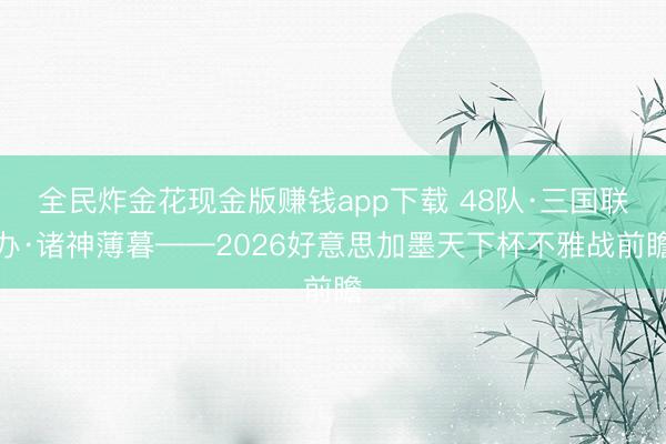 全民炸金花现金版赚钱app下载 48队·三国联办·诸神薄暮——2026好意思加墨天下杯不雅战前瞻