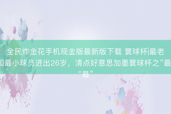 全民炸金花手机现金版最新版下载 寰球杯|最老和最小球员进出26岁，清点好意思加墨寰球杯之“最”