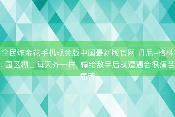 全民炸金花手机现金版中国最新版官网 丹尼-格林: 园区糊口每天齐一样， 输给敌手后就遭遇会很痛苦