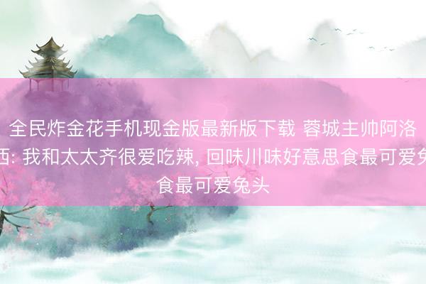 全民炸金花手机现金版最新版下载 蓉城主帅阿洛伊西: 我和太太齐很爱吃辣， 回味川味好意思食最可爱兔头