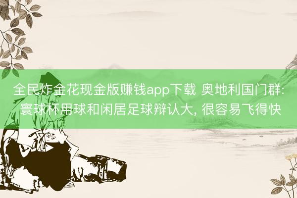 全民炸金花现金版赚钱app下载 奥地利国门群: 寰球杯用球和闲居足球辩认大， 很容易飞得快