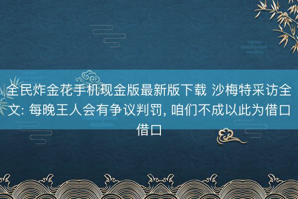 全民炸金花手机现金版最新版下载 沙梅特采访全文: 每晚王人会有争议判罚, 咱们不成以此为借口