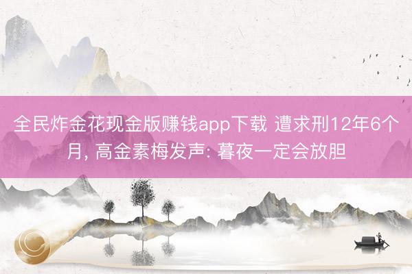 全民炸金花现金版赚钱app下载 遭求刑12年6个月， 高金素梅发声: 暮夜一定会放胆