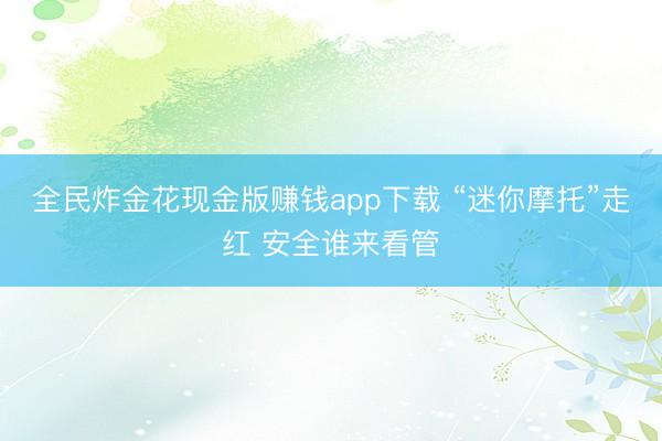 全民炸金花现金版赚钱app下载 “迷你摩托”走红 安全谁来看管