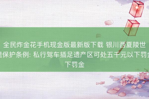 全民炸金花手机现金版最新版下载 银川西夏陵世遗保护条例: 私行驾车插足遗产区可处五千元以下罚金