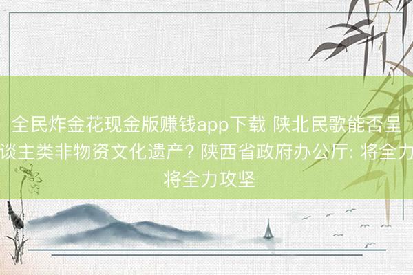 全民炸金花现金版赚钱app下载 陕北民歌能否呈报东谈主类非物资文化遗产? 陕西省政府办公厅: 将全力攻坚