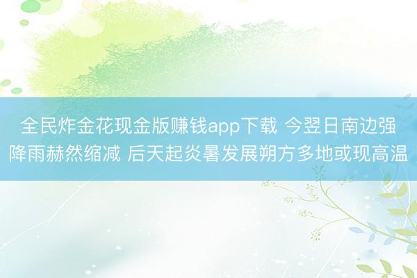 全民炸金花现金版赚钱app下载 今翌日南边强降雨赫然缩减 后天起炎暑发展朔方多地或现高温