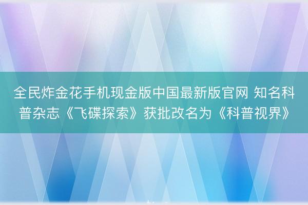 全民炸金花手机现金版中国最新版官网 知名科普杂志《飞碟探索》获批改名为《科普视界》