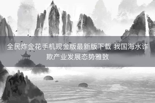 全民炸金花手机现金版最新版下载 我国海水诈欺产业发展态势雅致