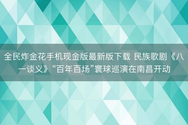 全民炸金花手机现金版最新版下载 民族歌剧《八一谈义》“百年百场”寰球巡演在南昌开动