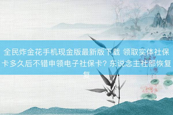 全民炸金花手机现金版最新版下载 领取实体社保卡多久后不错申领电子社保卡? 东说念主社部恢复