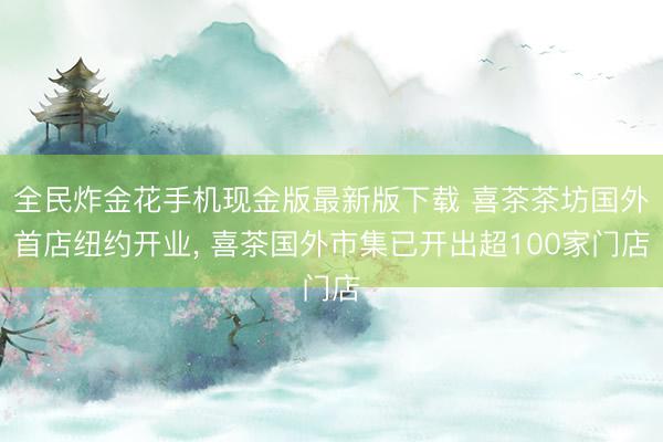 全民炸金花手机现金版最新版下载 喜茶茶坊国外首店纽约开业， 喜茶国外市集已开出超100家门店