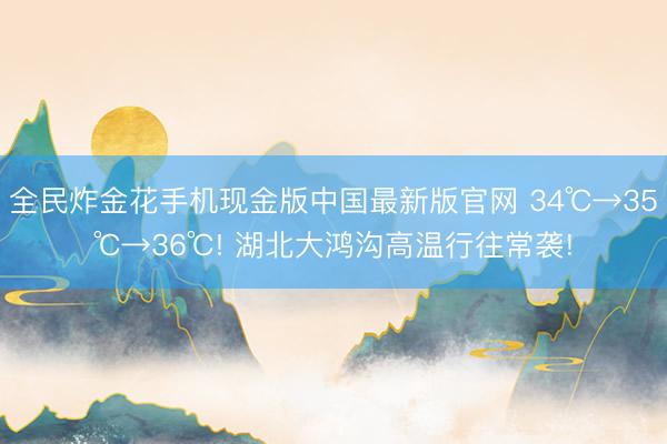 全民炸金花手机现金版中国最新版官网 34℃→35℃→36℃! 湖北大鸿沟高温行往常袭!