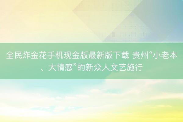 全民炸金花手机现金版最新版下载 贵州“小老本、大情感”的新众人文艺施行