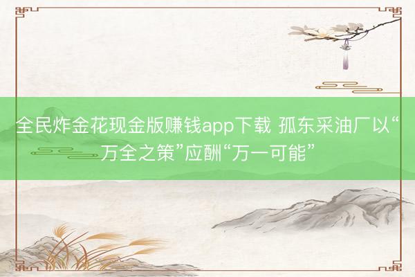 全民炸金花现金版赚钱app下载 孤东采油厂以“万全之策”应酬“万一可能”