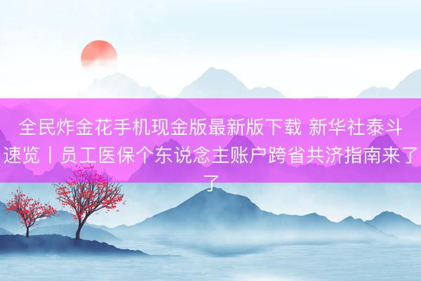 全民炸金花手机现金版最新版下载 新华社泰斗速览丨员工医保个东说念主账户跨省共济指南来了