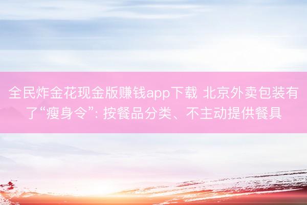 全民炸金花现金版赚钱app下载 北京外卖包装有了“瘦身令”: 按餐品分类、不主动提供餐具