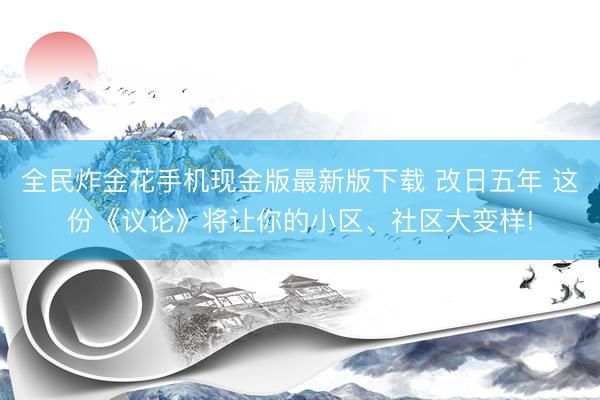 全民炸金花手机现金版最新版下载 改日五年 这份《议论》将让你的小区、社区大变样!